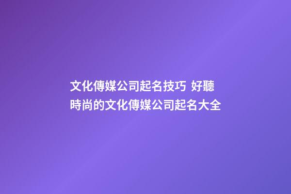 文化傳媒公司起名技巧  好聽時尚的文化傳媒公司起名大全-第1張-公司起名-玄機派